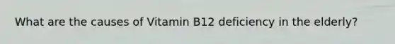 What are the causes of Vitamin B12 deficiency in the elderly?