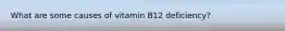 What are some causes of vitamin B12 deficiency?