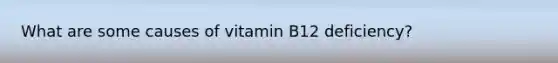 What are some causes of vitamin B12 deficiency?