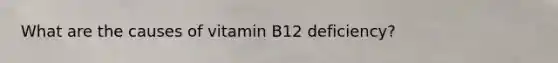 What are the causes of vitamin B12 deficiency?