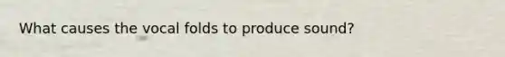 What causes the vocal folds to produce sound?