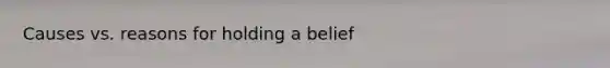 Causes vs. reasons for holding a belief