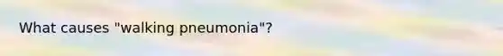 What causes "walking pneumonia"?