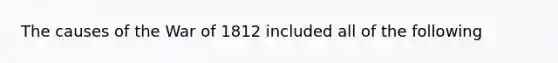 The causes of the <a href='https://www.questionai.com/knowledge/kZ700nRVQz-war-of-1812' class='anchor-knowledge'>war of 1812</a> included all of the following