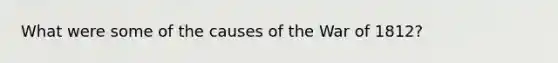 What were some of the causes of the War of 1812?