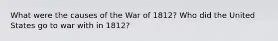 What were the causes of the War of 1812? Who did the United States go to war with in 1812?