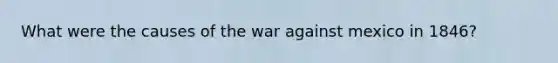 What were the causes of the war against mexico in 1846?