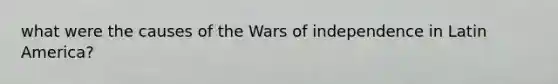 what were the causes of the Wars of independence in Latin America?