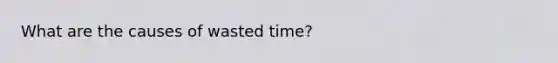 What are the causes of wasted time?