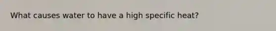 What causes water to have a high specific heat?