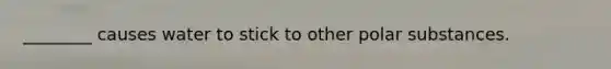 ________ causes water to stick to other polar substances.
