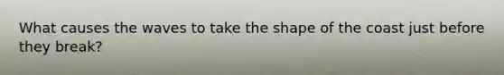 What causes the waves to take the shape of the coast just before they break?