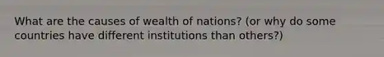 What are the causes of wealth of nations? (or why do some countries have different institutions than others?)