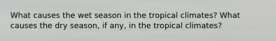 What causes the wet season in the tropical climates? What causes the dry season, if any, in the tropical climates?