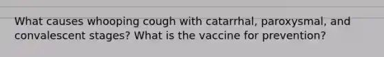 What causes whooping cough with catarrhal, paroxysmal, and convalescent stages? What is the vaccine for prevention?