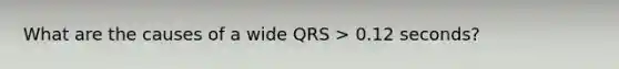 What are the causes of a wide QRS > 0.12 seconds?