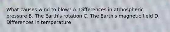 What causes wind to blow? A. Differences in atmospheric pressure B. The Earth's rotation C. The Earth's magnetic field D. Differences in temperature