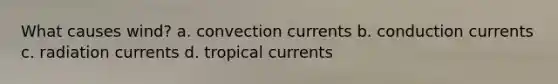 What causes wind? a. convection currents b. conduction currents c. radiation currents d. tropical currents