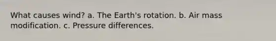 What causes wind? a. The Earth's rotation. b. Air mass modification. c. Pressure differences.