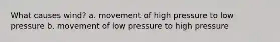 What causes wind? a. movement of high pressure to low pressure b. movement of low pressure to high pressure