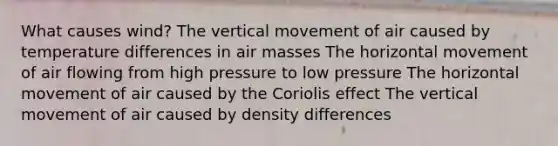 What causes wind? The vertical movement of air caused by temperature differences in air masses The horizontal movement of air flowing from high pressure to low pressure The horizontal movement of air caused by the Coriolis effect The vertical movement of air caused by density differences