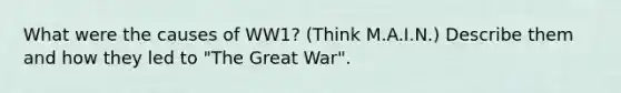 What were the causes of WW1? (Think M.A.I.N.) Describe them and how they led to "The Great War".