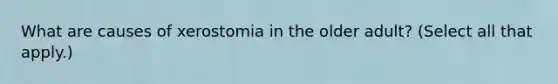 What are causes of xerostomia in the older adult? (Select all that apply.)