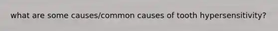 what are some causes/common causes of tooth hypersensitivity?