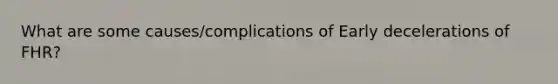 What are some causes/complications of Early decelerations of FHR?