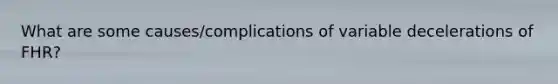 What are some causes/complications of variable decelerations of FHR?