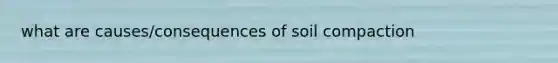 what are causes/consequences of soil compaction