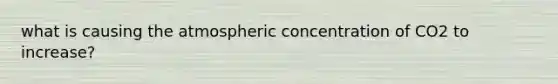 what is causing the atmospheric concentration of CO2 to increase?