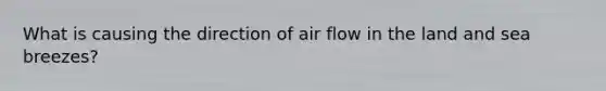 What is causing the direction of air flow in the land and sea breezes?