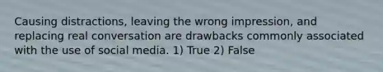 Causing distractions, leaving the wrong impression, and replacing real conversation are drawbacks commonly associated with the use of social media. 1) True 2) False
