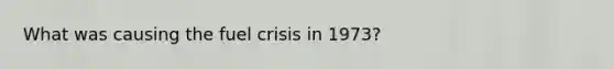 What was causing the fuel crisis in 1973?