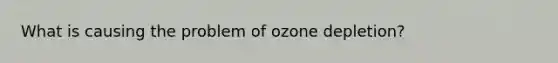 What is causing the problem of ozone depletion?