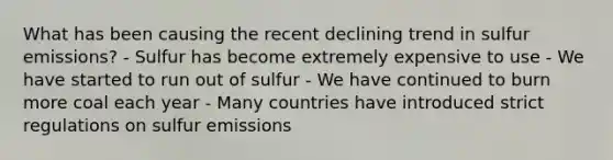 What has been causing the recent declining trend in sulfur emissions? - Sulfur has become extremely expensive to use - We have started to run out of sulfur - We have continued to burn more coal each year - Many countries have introduced strict regulations on sulfur emissions