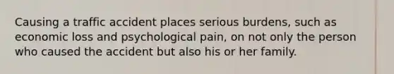 Causing a traffic accident places serious burdens, such as economic loss and psychological pain, on not only the person who caused the accident but also his or her family.