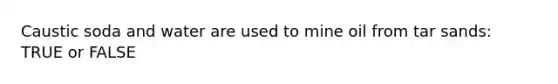 Caustic soda and water are used to mine oil from tar sands: TRUE or FALSE