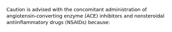 Caution is advised with the concomitant administration of angiotensin-converting enzyme (ACE) inhibitors and nonsteroidal antiinflammatory drugs (NSAIDs) because: