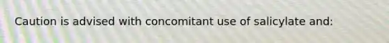 Caution is advised with concomitant use of salicylate and: