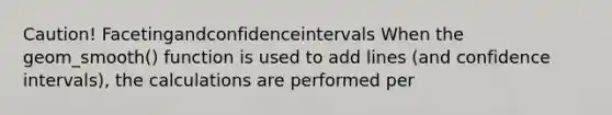 Caution! Facetingandconfidenceintervals When the geom_smooth() function is used to add lines (and confidence intervals), the calculations are performed per