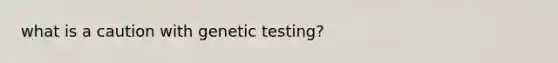 what is a caution with genetic testing?