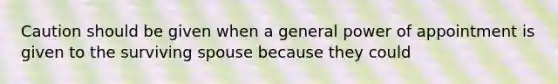 Caution should be given when a general power of appointment is given to the surviving spouse because they could