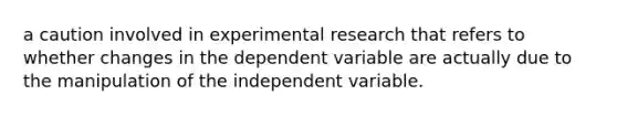 a caution involved in experimental research that refers to whether changes in the dependent variable are actually due to the manipulation of the independent variable.