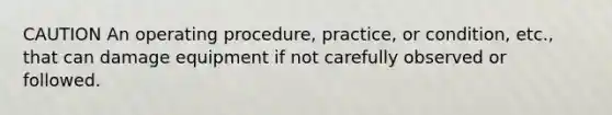 CAUTION An operating procedure, practice, or condition, etc., that can damage equipment if not carefully observed or followed.