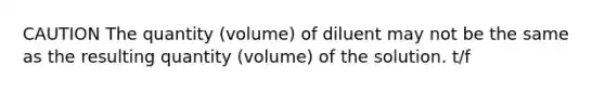 CAUTION The quantity (volume) of diluent may not be the same as the resulting quantity (volume) of the solution. t/f