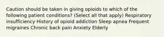 Caution should be taken in giving opioids to which of the following patient conditions? (Select all that apply) Respiratory insufficiency History of opioid addiction Sleep apnea Frequent migraines Chronic back pain Anxiety Elderly