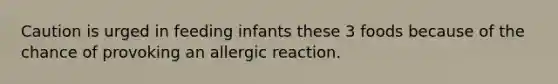 Caution is urged in feeding infants these 3 foods because of the chance of provoking an allergic reaction.