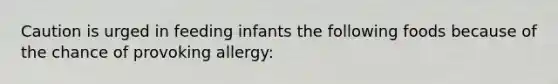 Caution is urged in feeding infants the following foods because of the chance of provoking allergy: